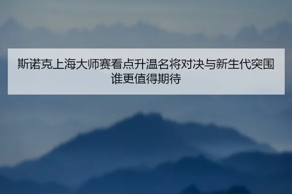 斯诺克上海大师赛看点升温名将对决与新生代突围谁更值得期待