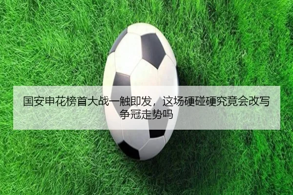 国安申花榜首大战一触即发，这场硬碰硬究竟会改写争冠走势吗